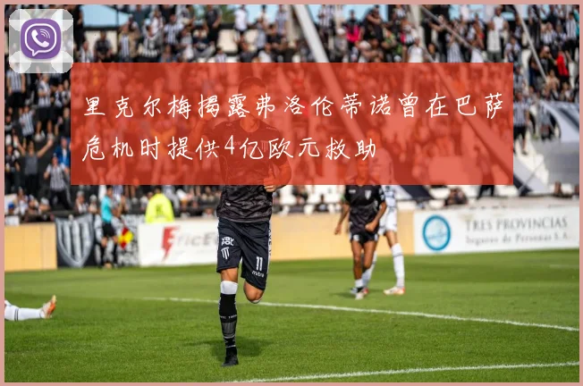 里克尔梅揭露弗洛伦蒂诺曾在巴萨危机时提供4亿欧元救助