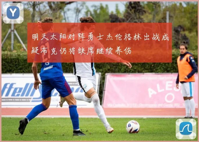 明天太阳对阵勇士杰伦格林出战成疑布克仍将缺席继续养伤
