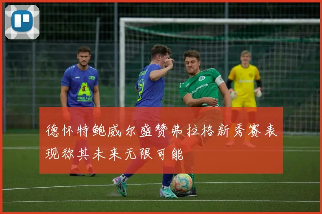 德怀特鲍威尔盛赞弗拉格新秀赛表现称其未来无限可能
