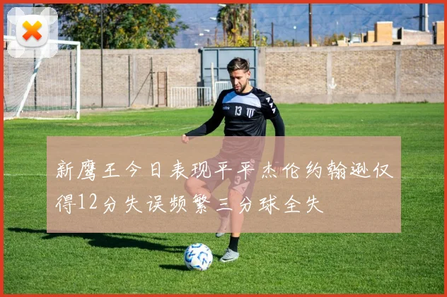 新鹰王今日表现平平杰伦约翰逊仅得12分失误频繁三分球全失