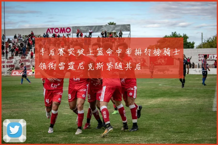 季后赛突破上篮命中率排行榜骑士领衔雷霆尼克斯紧随其后
