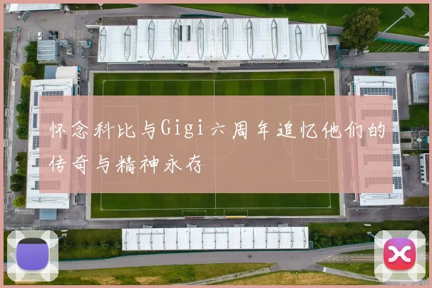怀念科比与Gigi六周年追忆他们的传奇与精神永存