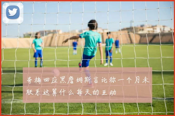 夸梅回应黑詹姆斯言论称一个月未联系这算什么每天的互动