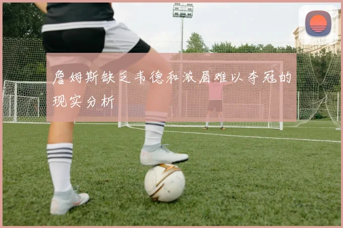 詹姆斯缺乏韦德和浓眉难以夺冠的现实分析