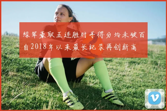 绿军豪取五连胜对手得分均未破百自2018年以来最长纪录再创新高