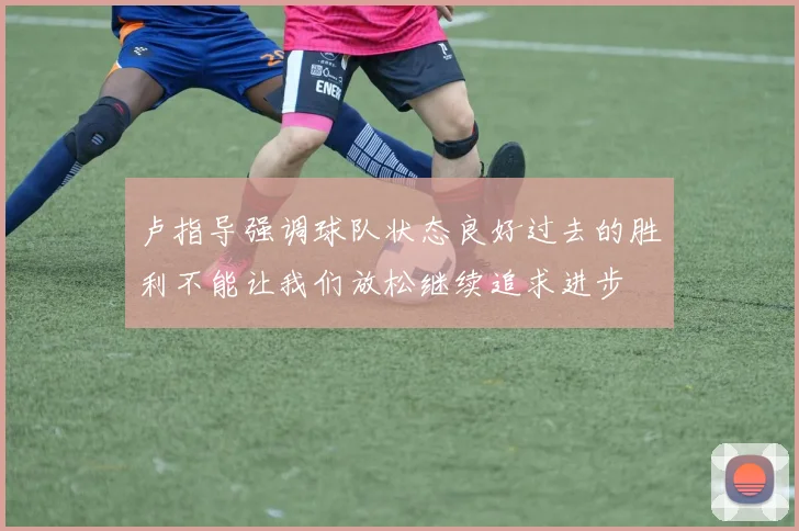 卢指导强调球队状态良好过去的胜利不能让我们放松继续追求进步