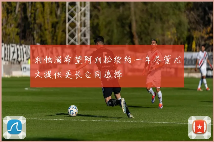 利物浦希望阿利松续约一年尽管尤文提供更长合同选择
