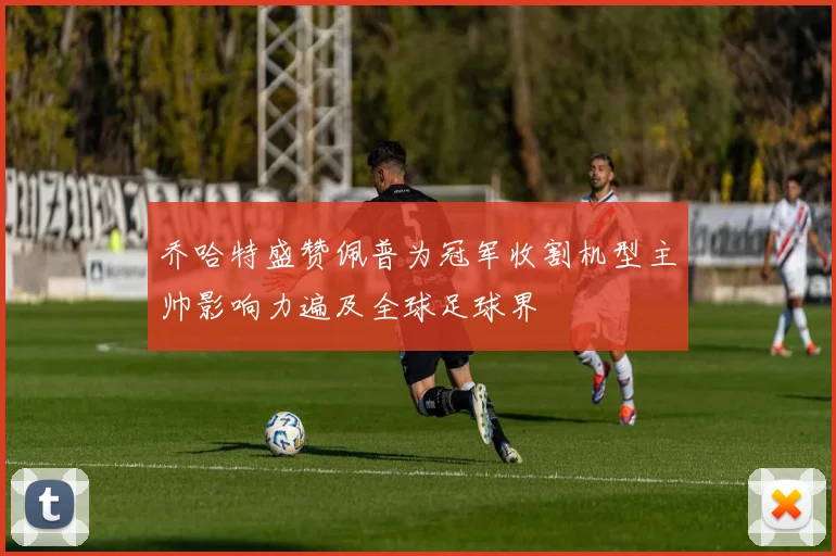 乔哈特盛赞佩普为冠军收割机型主帅影响力遍及全球足球界