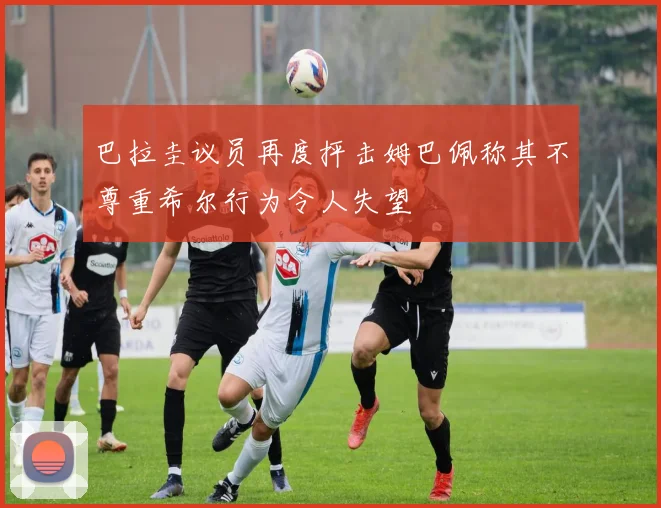巴拉圭议员再度抨击姆巴佩称其不尊重希尔行为令人失望