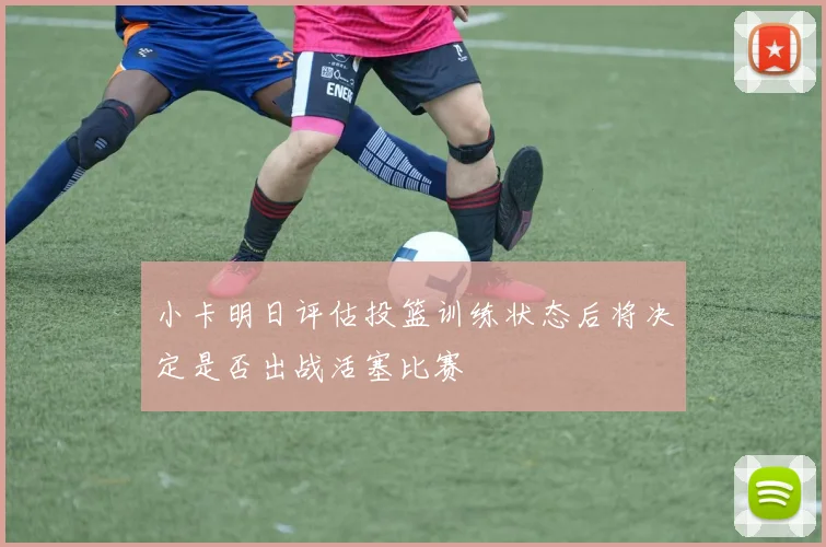 小卡明日评估投篮训练状态后将决定是否出战活塞比赛