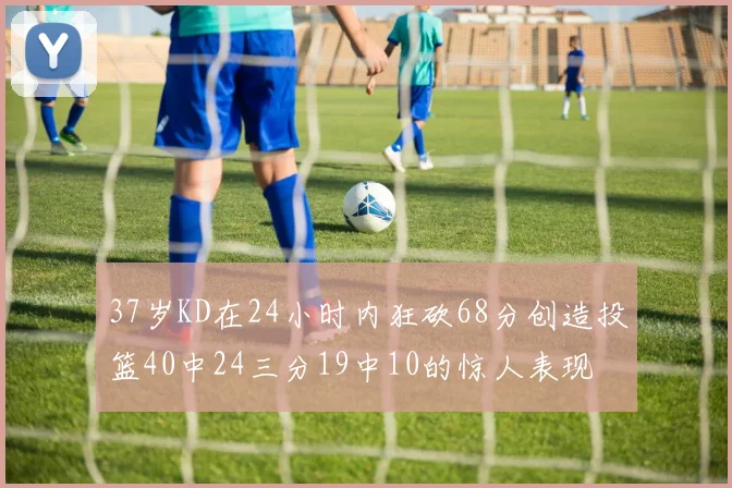 37岁KD在24小时内狂砍68分创造投篮40中24三分19中10的惊人表现