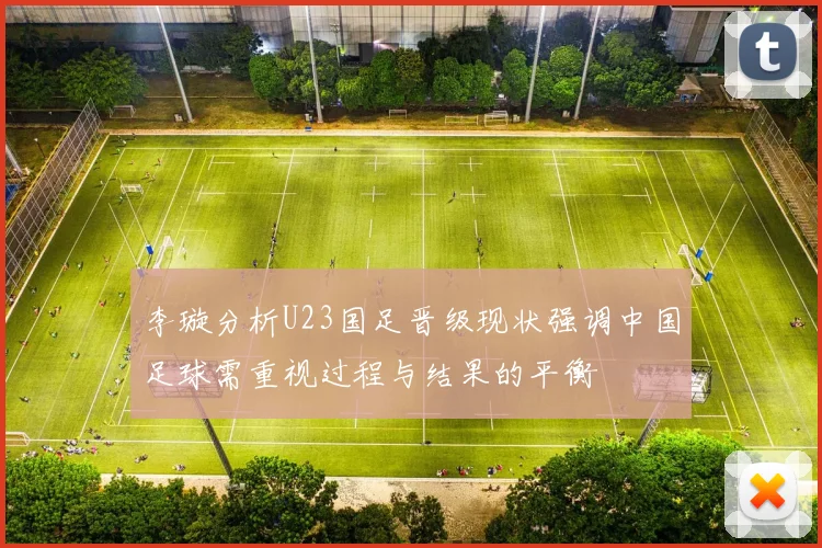 李璇分析U23国足晋级现状强调中国足球需重视过程与结果的平衡