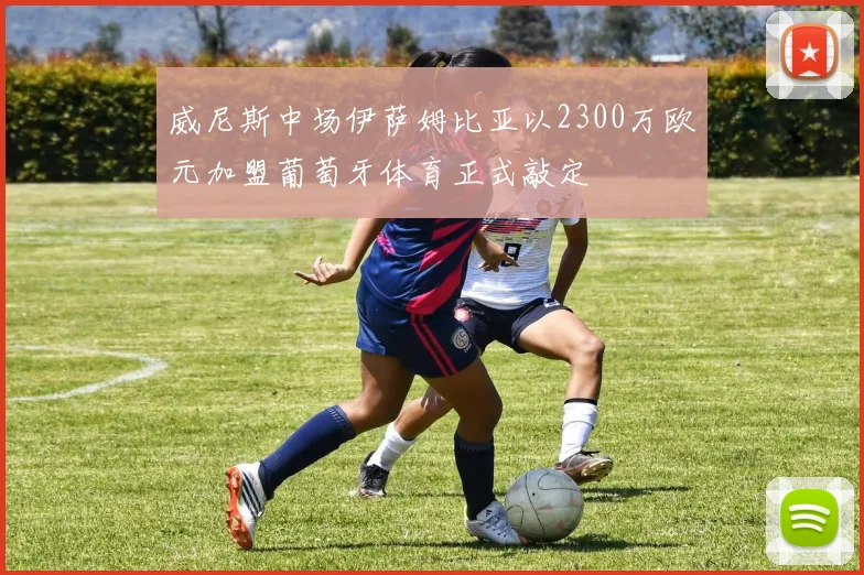 威尼斯中场伊萨姆比亚以2300万欧元加盟葡萄牙体育正式敲定