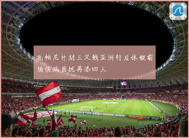 孔帕尼计划三叉戟亚洲行后休假前场伤病困扰再添四人