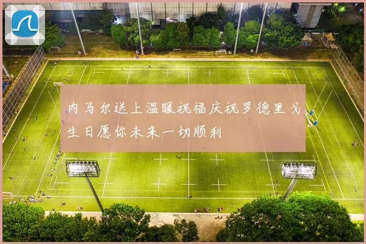 内马尔送上温暖祝福庆祝罗德里戈生日愿你未来一切顺利