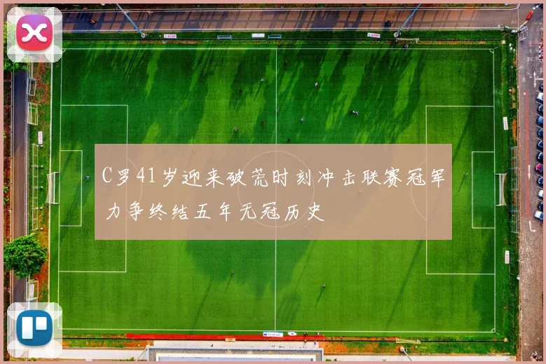 C罗41岁迎来破荒时刻冲击联赛冠军力争终结五年无冠历史