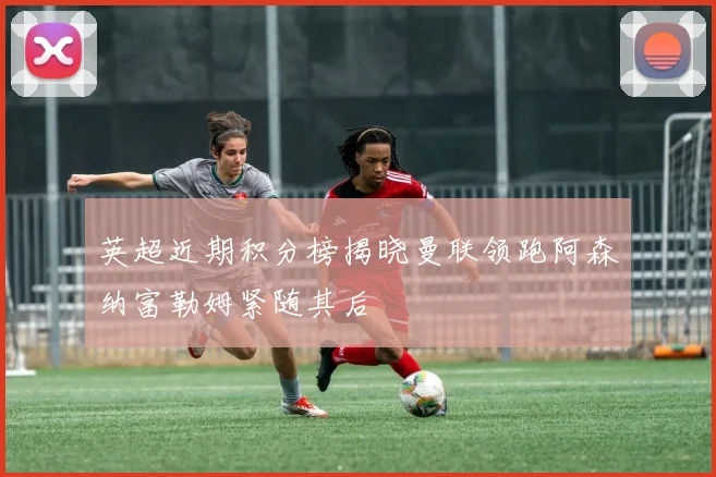英超近期积分榜揭晓曼联领跑阿森纳富勒姆紧随其后
