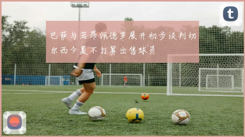 巴萨与若昂佩德罗展开初步谈判切尔西今夏不打算出售球员