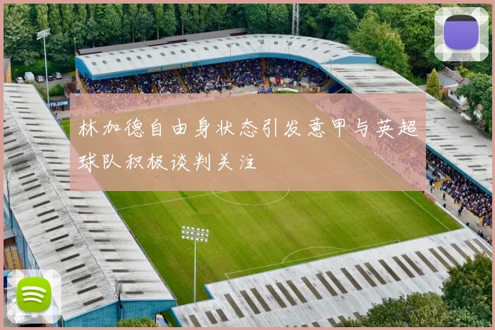 林加德自由身状态引发意甲与英超球队积极谈判关注