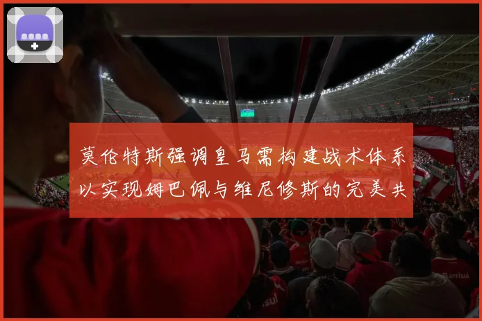 莫伦特斯强调皇马需构建战术体系以实现姆巴佩与维尼修斯的完美共存