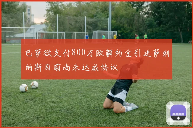 巴萨欲支付800万欧解约金引进萨利纳斯目前尚未达成协议