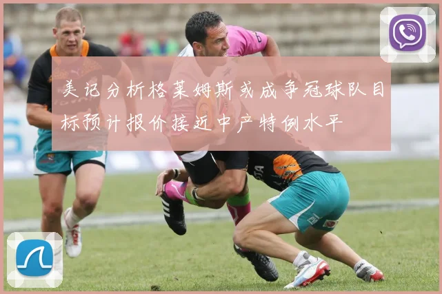 美记分析格莱姆斯或成争冠球队目标预计报价接近中产特例水平