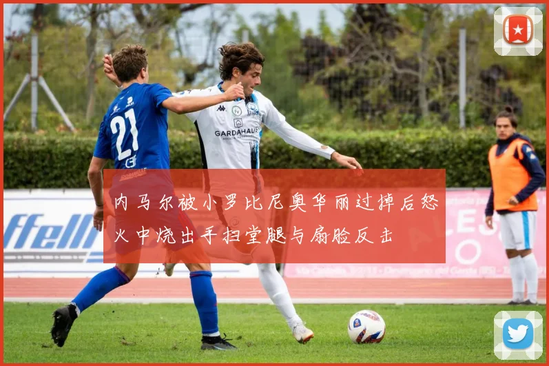 内马尔被小罗比尼奥华丽过掉后怒火中烧出手扫堂腿与扇脸反击