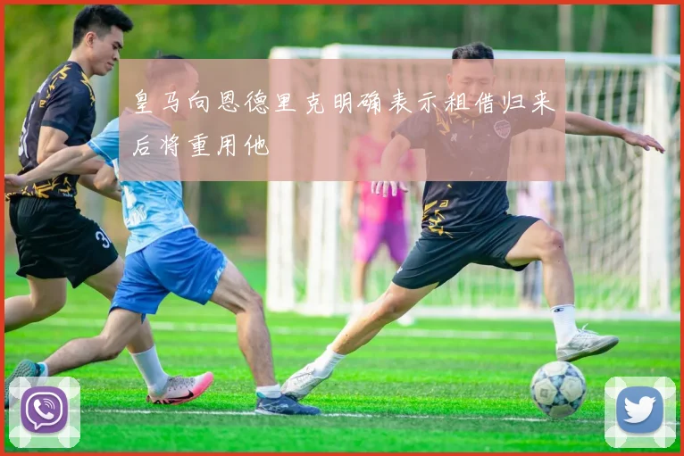 皇马向恩德里克明确表示租借归来后将重用他
